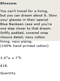 B lossom: You can't travel for a living, but you can dream about it. Stow your glasses in their special Blue Nankeen case and you're one step closer to that dream. Softly padded, covered snap closure detail, navy cotton lining, navy piping.