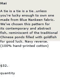 Hai: A tie is a tie is a tie...unless you are lucky enough to own one made from Blue Nankeen fabric. We have chosen this pattern for its contemporary and abstract fish, reminiscent of the traditional Chinese ponds filled with goldfish for good luck. Navy reverse.