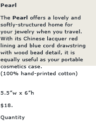 Pearl: The PEARL offers a lovely and softly-structured home for your jewelry when you travel. With its Chinese lacquer red lining and blue cord drawstring with wood bead detail, it is equally useful as your portable cosmetics or toilet bag.