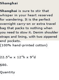 Shanghai: Shanghai is sure to stir that whisper in your heart reserved for wandering. It is the perfect overnight carry-on or extra travel bag, and then it packs to nothing when you need to stow it. Denim handles and lining, double-handled, and two zippered end pockets.